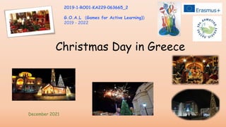 Christmas Day in Greece
2019‐1‐RO01‐KA229‐063665_2
G.O.A.L (Games for Active Learning))
2019 - 2022
December 2021
 