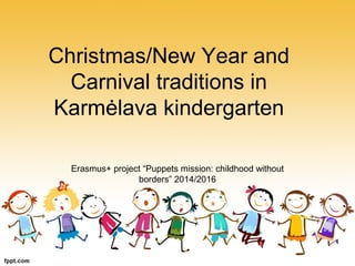 Christmas/New Year and
Carnival traditions in
Karmėlava kindergarten
Erasmus+ project “Puppets mission: childhood without
borders” 2014/2016
 