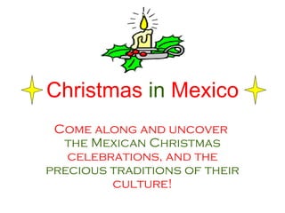 Christmas   in   Mexico Come along and uncover  the Mexican Christmas  celebrations, and the  precious traditions of their  culture! 