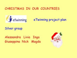 eTwinning project plan
Silver group
Alessandra Livia Inga
Giuseppina Nick Magda
CHRISTMAS IN OUR COUNTRIES
 