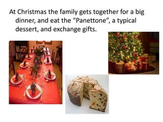 At Christmas the family gets together for a big 
dinner, and eat the “Panettone”, a typical 
dessert, and exchange gifts. 
 