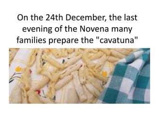 On the 24th December, the last 
evening of the Novena many 
families prepare the "cavatuna" 
 