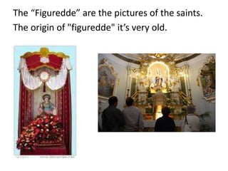 The “Figuredde” are the pictures of the saints. 
The origin of "figuredde" it’s very old. 
