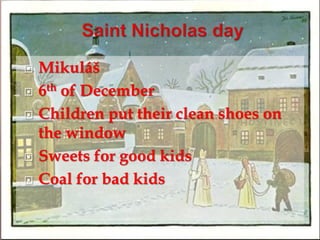  Mikuláš 
 6th of December 
 Children put their clean shoes on 
the window 
 Sweets for good kids 
 Coal for bad kids 
 
