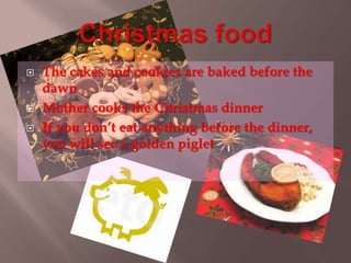  The cakes and cookies are baked before the 
dawn 
 Mother cooks the Christmas dinner 
 If you don’t eat anything before the dinner, 
you will see a golden piglet 
 