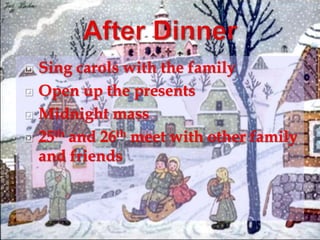  Sing carols with the family 
 Open up the presents 
 Midnight mass 
 25th and 26th meet with other family 
and friends 
 