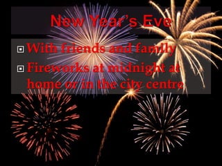  With friends and family 
 Fireworks at midnight at 
home or in the city centre 
 