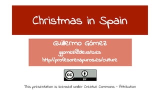 Christmas in Spain 
Guillermo Gómez 
ggomez@deusto.es 
http://profesorenapuros.es/culture 
This presentation is licensed under Creative Commons - Attribution 
 