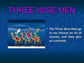 THREE WISE MENTHREE WISE MEN
 The Three Wise Men goThe Three Wise Men go
to our houses on six ofto our houses on six of
January and they giveJanuary and they give
us a present.us a present.
 