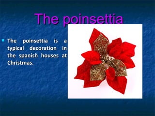 The poinsettiaThe poinsettia
 The poinsettia is aThe poinsettia is a
typical decoration intypical decoration in
the spanish houses atthe spanish houses at
Christmas.Christmas.
 