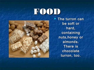 FOODFOOD
 The turron canThe turron can
be soft orbe soft or
hard,hard,
containingcontaining
nuts,honey ornuts,honey or
almonds.almonds.
There isThere is
chocolatechocolate
turron, too.turron, too.
 