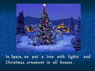 In Spain, we put a tree with lights and
Christmas. ornament in all houses .
 
