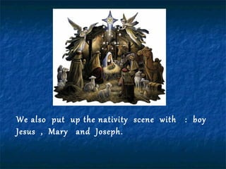 We also put up the nativity scene with : boy
Jesus , Mary and Joseph.
 