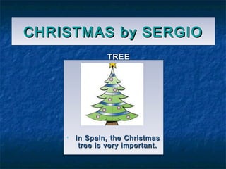CHRISTMAS by SERGIOCHRISTMAS by SERGIOCHRISTMAS by SERGIOCHRISTMAS by SERGIO
TREETREE
• In Spain, the ChristmasIn Spain, the Christmas
tree is very important.tree is very important.
• In Spain, the ChristmasIn Spain, the Christmas
tree is very important.tree is very important.
 