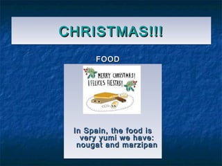 CHRISTMAS!!!CHRISTMAS!!!CHRISTMAS!!!CHRISTMAS!!!
FOODFOOD
In Spain, the food isIn Spain, the food is
very yumi we have:very yumi we have:
nougat and marzipannougat and marzipan
In Spain, the food isIn Spain, the food is
very yumi we have:very yumi we have:
nougat and marzipannougat and marzipan
 