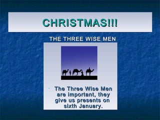 CHRISTMAS!!!CHRISTMAS!!!CHRISTMAS!!!CHRISTMAS!!!
THE THREE WISE MENTHE THREE WISE MEN
• The Three Wise MenThe Three Wise Men
are important, theyare important, they
give us presents ongive us presents on
sixth January.sixth January.
• The Three Wise MenThe Three Wise Men
are important, theyare important, they
give us presents ongive us presents on
sixth January.sixth January.
 