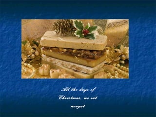 All the days of
Christmas, we eat
nougat
 