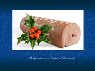 The typical dessert in England is Christmas log
 