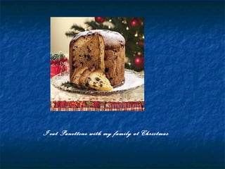 I eat Panettone with my family at Christmas
 