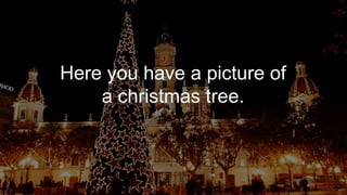 Here you have a picture of
a christmas tree.
 