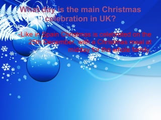 What day is the main Christmas
      celebration in UK?
-Like in Spain Christmas is celebrated on the
    25th December, with a Christmas meal at
                 midday for the whole family.
 