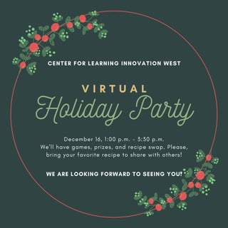 December 16, 1:00 p.m. - 3:30 p.m.
We'll have games, prizes, and recipe swap. Please,
bring your favorite recipe to share with others!


CENTER FOR LEARNING INNOVATION WEST
WE ARE LOOKING FORWARD TO SEEING YOU!
V I R T U A L
Holiday Party
 