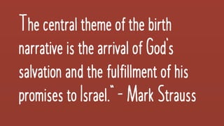 Thecentralthemeof thebirth
narrativeisthearrivalofGod’s
salvationand thefulfillmentofhis
promisestoIsrael.”-MarkStrauss
 