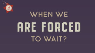 are forced
when we
to wait?
 