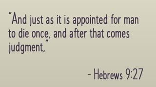 "Andjustasitis appointedforman
todieonce,andafterthatcomes
judgment,"
-Hebrews9:27
 