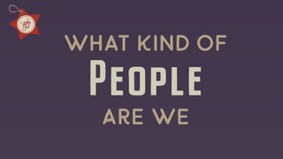 People
wHAT kIND OF
are we
 