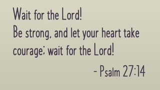 Wait forthe Lord!


Be strong,and letyourhearttake
courage;waitfortheLord!
-Psalm27:14
 