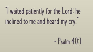 "Iwaited patientlyfortheLord;he
inclined to meandheardmycry."
-Psalm40:1
 