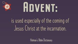 Advent:
isusedespeciallyof thecomingof
JesusChrist at theincarnation.
Holman’sBibleDictionary
 