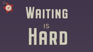 Waiting
is
Hard
 
