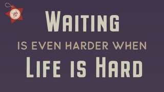 Waiting
is Even harder when
Life is Hard
 