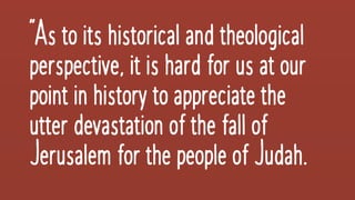 “Astoitshistorical andtheological
perspective,itishardforusatour
pointinhistory toappreciatethe
utterdevastationof thefallof
JerusalemforthepeopleofJudah.
 