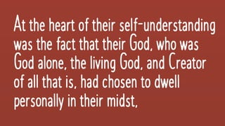 Attheheartoftheirself-understanding
wasthefactthattheir God,whowas
Godalone,thelivingGod,andCreator
of all thatis,hadchosento dwell
personallyintheirmidst,
 