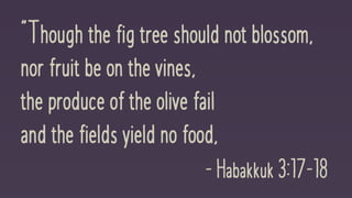 "Thoughthefigtreeshouldnotblossom,
 
nor fruitbeonthevines,
 
theproduce oftheolivefail
 
and thefieldsyieldnofood,
-Habakkuk3:17-18
 