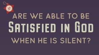 Satisfied in God
Are we Able to be
when he is silent?
 