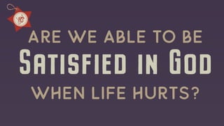 Satisfied in God
Are we Able to be
when Life hurts?
 