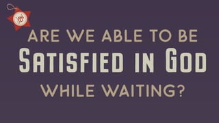 Satisfied in God
Are we Able to be
while waiting?
 