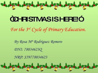 “ CHRISTMAS IS HERE!” For the 3 rd  Cycle of Primary Education . By Rosa Mª Rodríguez Romero DNI: 78034623Q NRP: S59778034623 