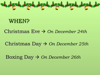 WHEN? Christmas Eve      On   December 24th Christmas Day      On December 25th Boxing Day      On December 26th 
