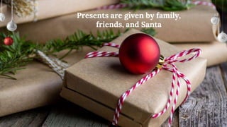 Presents are given by family,
friends, and Santa
12
 