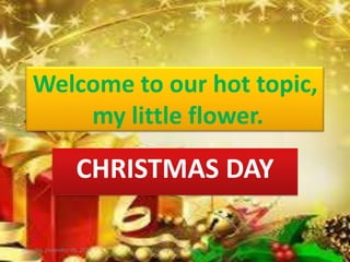 Welcome to our hot topic,
        my little flower.

                     CHRISTMAS DAY

Thursday, December 09, 2010   For my little flower   1
 