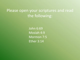 Please open your scriptures and read
           the following:

           John 6:69
           Mosiah 4:9
           Mormon 7:5
           Ether 3:14
 