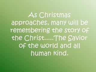As Christmas
approaches, many will be
remembering the story of
 the Christ.....The Savior
   of the world and all
       human kind.
 