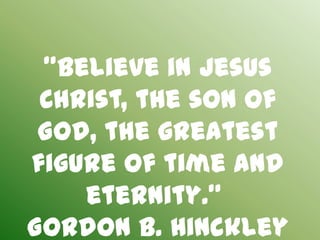 "Believe in Jesus
 Christ, the son of
 God, the greatest
figure of time and
    eternity."
Gordon B. Hinckley
 