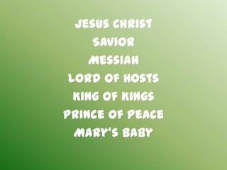 Jesus Christ
     Savior
     Messiah
 Lord of Hosts
  King of Kings
Prince of Peace
  Mary's baby
 