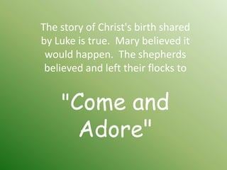 The story of Christ's birth shared
by Luke is true. Mary believed it
 would happen. The shepherds
 believed and left their flocks to


    "Come and
        Adore"
 